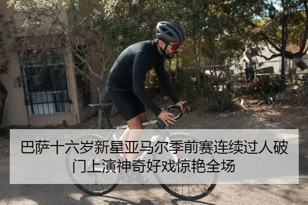 巴萨十六岁新星亚马尔季前赛连续过人破门上演神奇好戏惊艳全场
