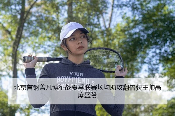 北京首钢曾凡博征战夏季联赛场均助攻翻倍获主帅高度盛赞